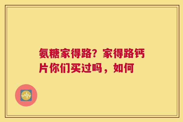 氨糖家得路？家得路钙片你们买过吗，如何