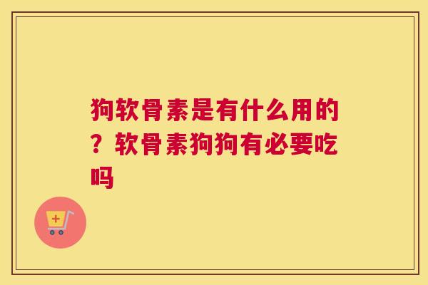 狗软骨素是有什么用的？软骨素狗狗有必要吃吗