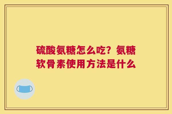硫酸氨糖怎么吃？氨糖软骨素使用方法是什么