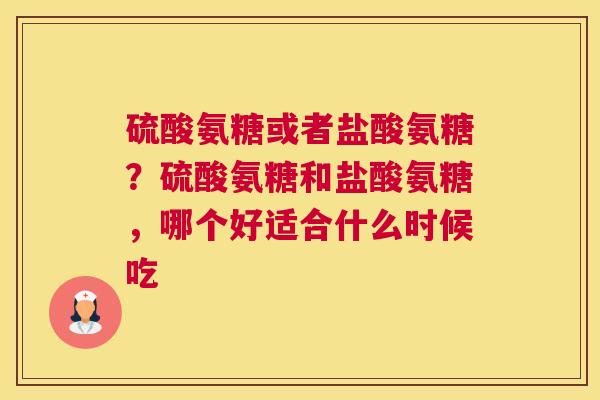 硫酸氨糖或者盐酸氨糖？硫酸氨糖和盐酸氨糖，哪个好适合什么时候吃
