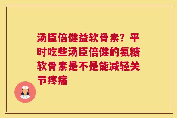 汤臣倍健益软骨素？平时吃些汤臣倍健的氨糖软骨素是不是能减轻关节疼痛