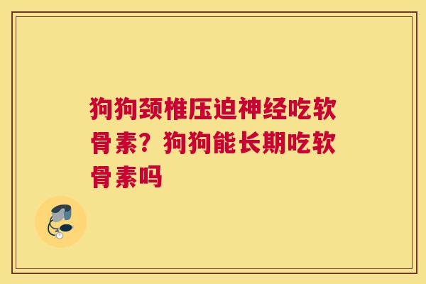 狗狗颈椎压迫神经吃软骨素？狗狗能长期吃软骨素吗