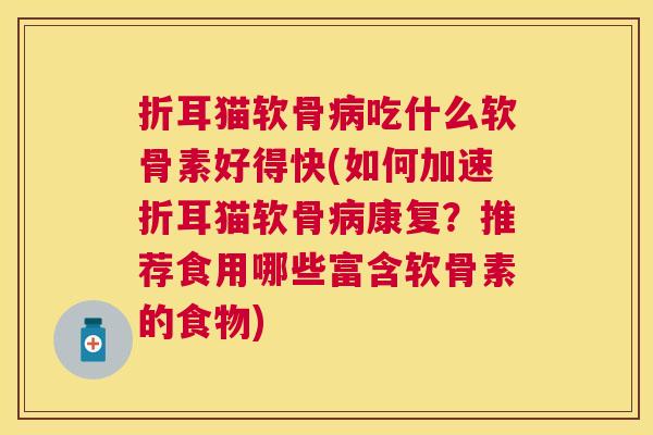 折耳猫软骨病吃什么软骨素好得快(如何加速折耳猫软骨病康复？推荐食用哪些富含软骨素的食物)