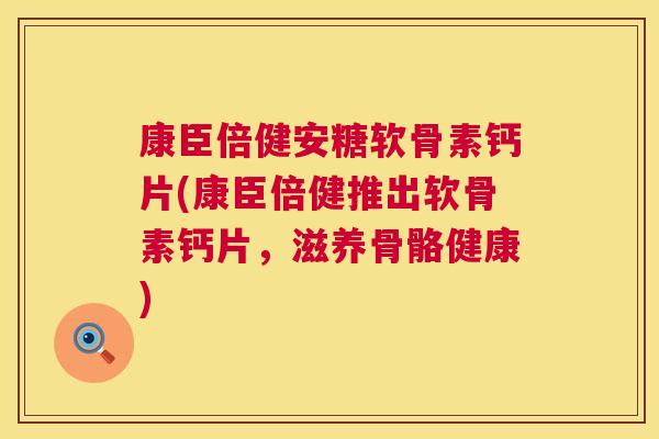 康臣倍健安糖软骨素钙片(康臣倍健推出软骨素钙片,滋养骨骼健康) 康臣倍健安糖软骨素钙片(康臣倍健推出软骨素钙片,滋养骨骼健康)
