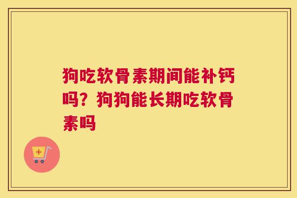狗吃软骨素期间能补钙吗？狗狗能长期吃软骨素吗