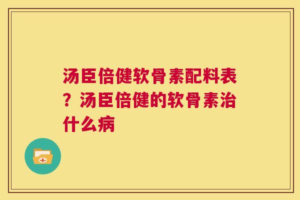 汤臣倍健软骨素配料表？汤臣倍健的软骨素治什么病
