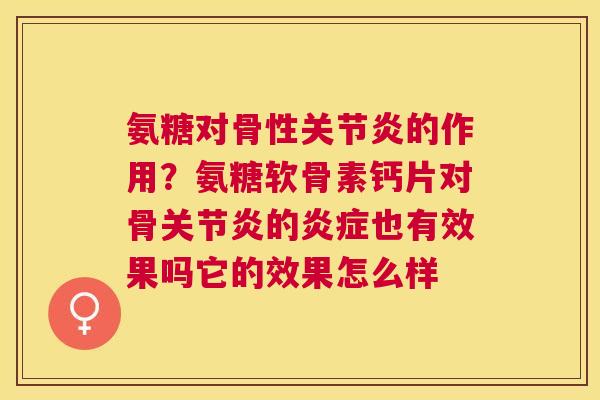 氨糖对骨性关节炎的作用？氨糖软骨素钙片对骨关节炎的炎症也有效果吗它的效果怎么样