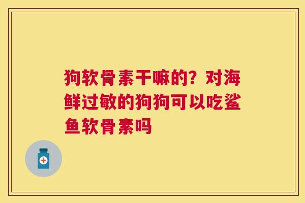狗软骨素干嘛的？对海鲜过敏的狗狗可以吃鲨鱼软骨素吗