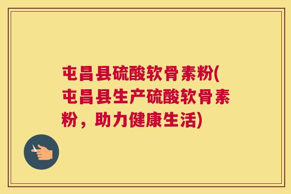 屯昌县硫酸软骨素粉(屯昌县生产硫酸软骨素粉，助力健康生活)