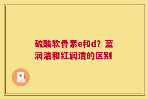 硫酸软骨素e和d？蓝润洁和红润洁的区别