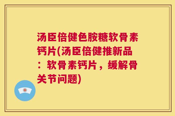 汤臣倍健色胺糖软骨素钙片(汤臣倍健推新品：软骨素钙片，缓解骨关节问题)