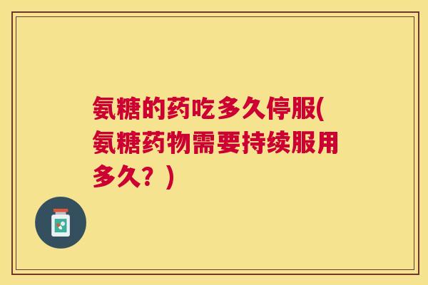氨糖的药吃多久停服(氨糖药物需要持续服用多久？)