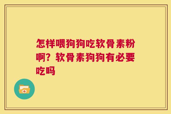 怎样喂狗狗吃软骨素粉啊？软骨素狗狗有必要吃吗