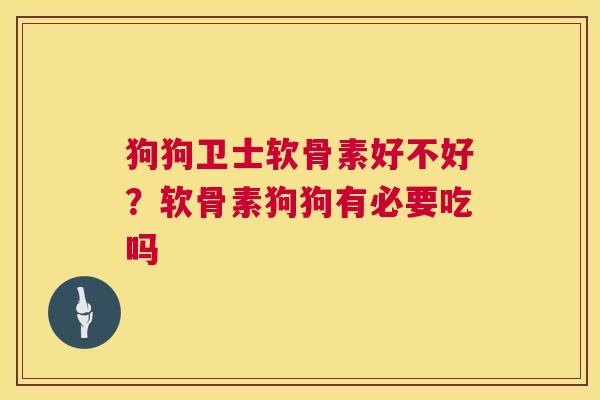 狗狗卫士软骨素好不好？软骨素狗狗有必要吃吗