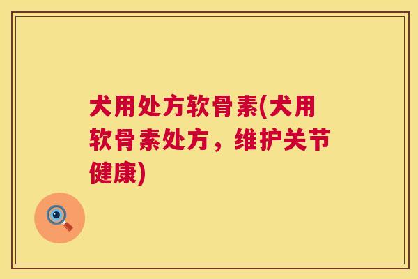 犬用处方软骨素(犬用软骨素处方，维护关节健康)