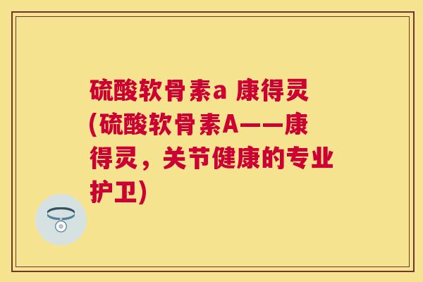 硫酸软骨素a 康得灵(硫酸软骨素A——康得灵，关节健康的专业护卫)