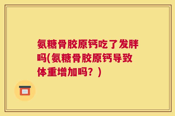 氨糖骨胶原钙吃了发胖吗(氨糖骨胶原钙导致体重增加吗？)