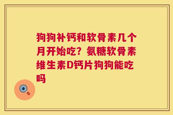 狗狗补钙和软骨素几个月开始吃？氨糖软骨素维生素D钙片狗狗能吃吗