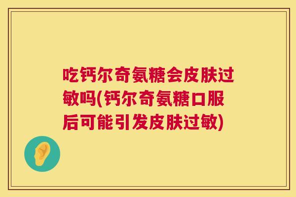 吃钙尔奇氨糖会皮肤过敏吗(钙尔奇氨糖口服后可能引发皮肤过敏)