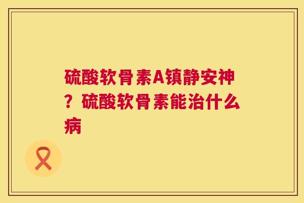 硫酸软骨素A安神?硫酸软骨素能什么 硫酸软骨素A安神?硫酸软骨素能什么