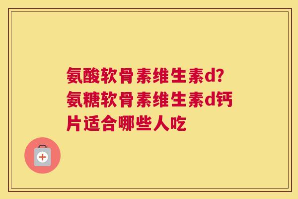 氨酸软骨素维生素d？氨糖软骨素维生素d钙片适合哪些人吃
