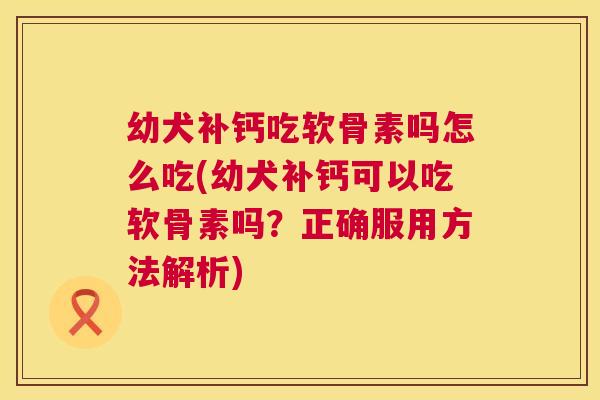 幼犬补钙吃软骨素吗怎么吃(幼犬补钙可以吃软骨素吗？正确服用方法解析)
