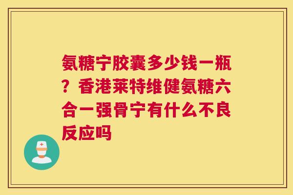 氨糖宁胶囊多少钱一瓶？香港莱特维健氨糖六合一强骨宁有什么不良反应吗
