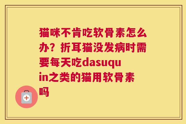 猫咪不肯吃软骨素怎么办？折耳猫没发病时需要每天吃dasuquin之类的猫用软骨素吗