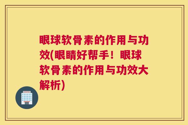 眼球软骨素的作用与功效(眼睛好帮手！眼球软骨素的作用与功效大解析)