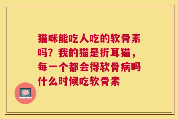 猫咪能吃人吃的软骨素吗？我的猫是折耳猫，每一个都会得软骨病吗什么时候吃软骨素