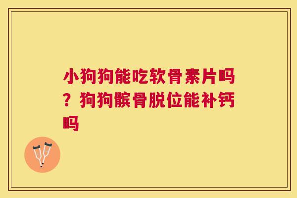 小狗狗能吃软骨素片吗？狗狗髌骨脱位能补钙吗