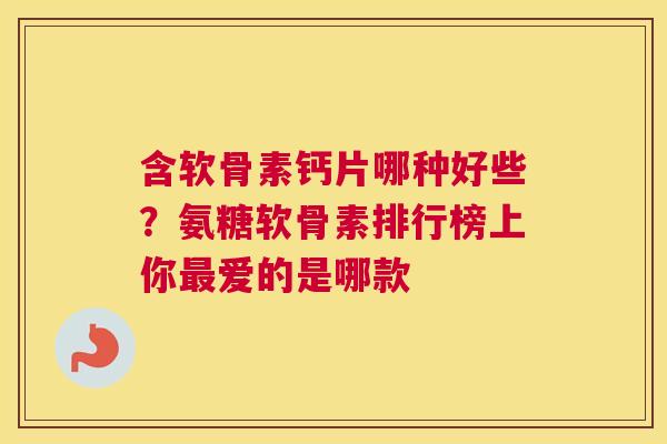 含软骨素钙片哪种好些?氨糖软骨素排行榜上你爱的是哪款 含软骨素钙片哪种好些?氨糖软骨素排行榜上你爱的是哪款