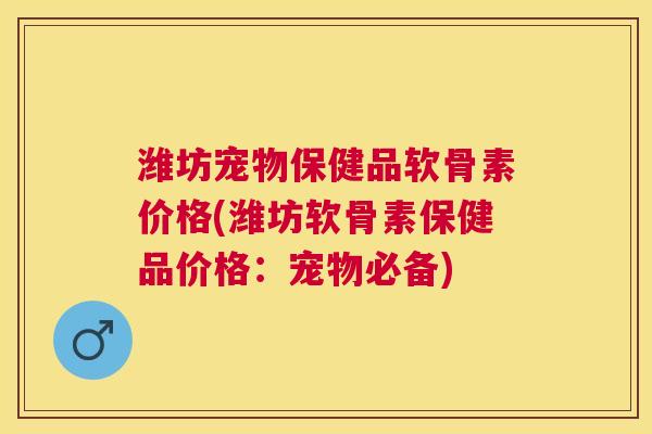 潍坊宠物保健品软骨素价格(潍坊软骨素保健品价格:宠物必备) 潍坊宠物保健品软骨素价格(潍坊软骨素保健品价格:宠物必备)