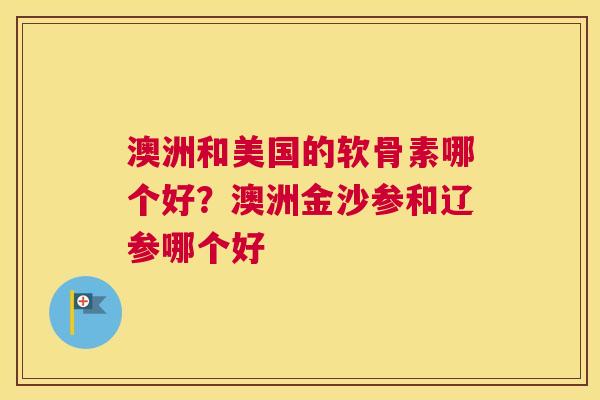 澳洲和美国的软骨素哪个好？澳洲金沙参和辽参哪个好