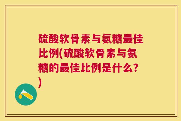 硫酸软骨素与氨糖佳比例(硫酸软骨素与氨糖的佳比例是什么?) 硫酸软骨素与氨糖佳比例(硫酸软骨素与氨糖的佳比例是什么?)