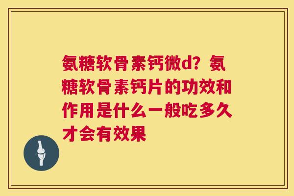 氨糖软骨素钙微d？氨糖软骨素钙片的功效和作用是什么一般吃多久才会有效果