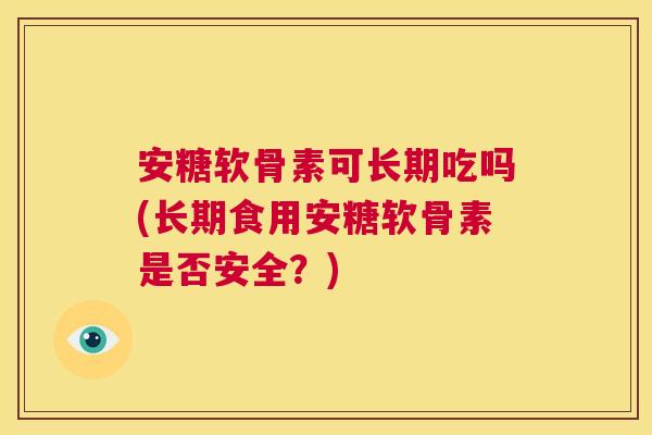安糖软骨素可长期吃吗(长期食用安糖软骨素是否安全？)