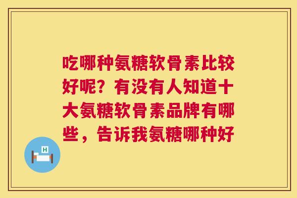 吃哪种氨糖软骨素比较好呢？有没有人知道十大氨糖软骨素品牌有哪些，告诉我氨糖哪种好