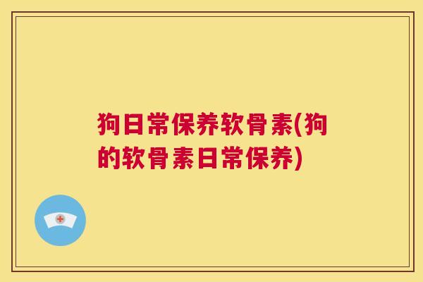 狗日常保养软骨素(狗的软骨素日常保养) 狗日常保养软骨素(狗的软骨素日常保养)