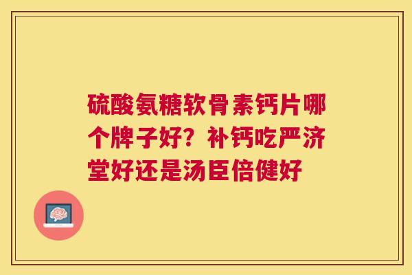 硫酸氨糖软骨素钙片哪个牌子好？补钙吃严济堂好还是汤臣倍健好