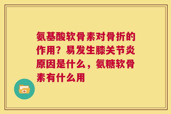氨基酸软骨素对的作用？易发生膝原因是什么，氨糖软骨素有什么用