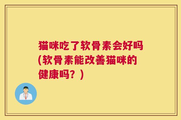 猫咪吃了软骨素会好吗(软骨素能改善猫咪的健康吗？)