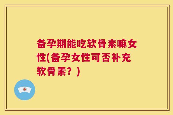 备孕期能吃软骨素嘛女性(备孕女性可否补充软骨素？)