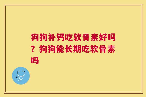 狗狗补钙吃软骨素好吗？狗狗能长期吃软骨素吗