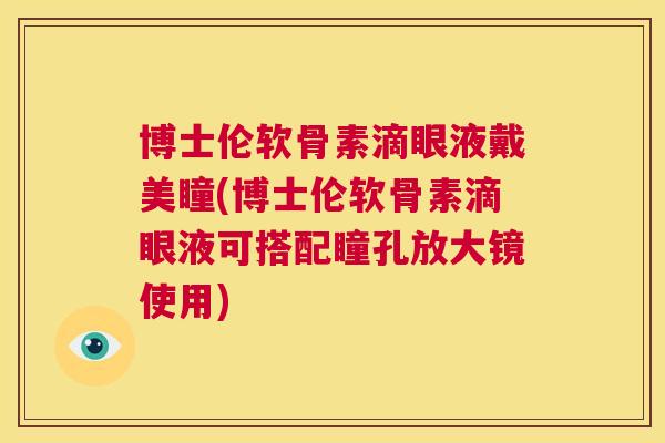 博士伦软骨素滴眼液戴美瞳(博士伦软骨素滴眼液可搭配瞳孔放大镜使用)