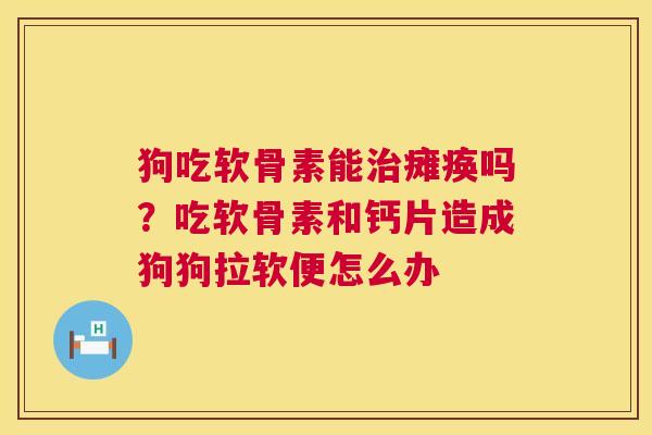 狗吃软骨素能治瘫痪吗？吃软骨素和钙片造成狗狗拉软便怎么办