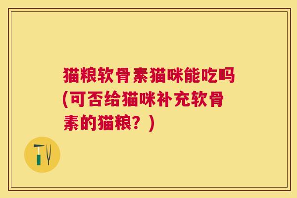 猫粮软骨素猫咪能吃吗(可否给猫咪补充软骨素的猫粮？)