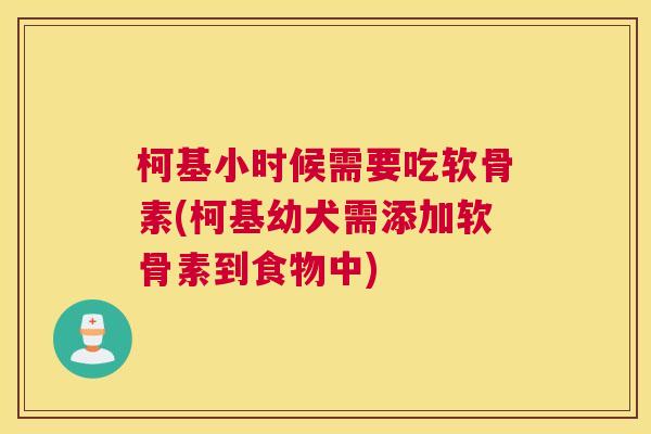 柯基小时候需要吃软骨素(柯基幼犬需添加软骨素到食物中)
