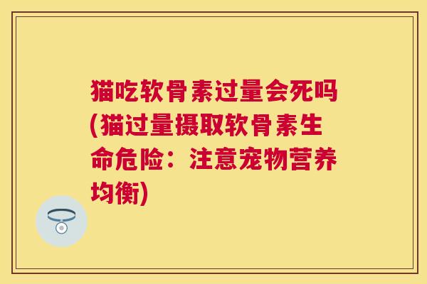 猫吃软骨素过量会死吗(猫过量摄取软骨素生命危险：注意宠物营养均衡)
