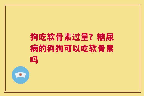 狗吃软骨素过量？糖尿病的狗狗可以吃软骨素吗